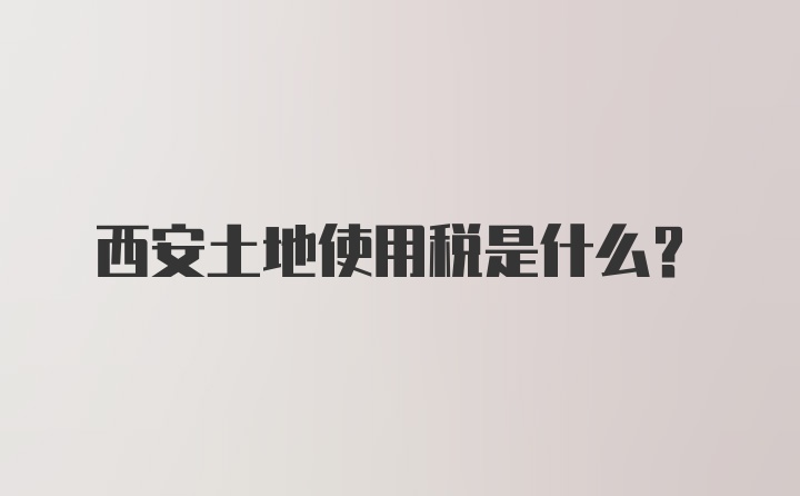 西安土地使用税是什么？