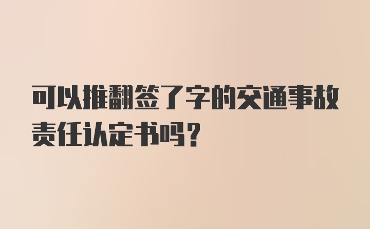 可以推翻签了字的交通事故责任认定书吗？