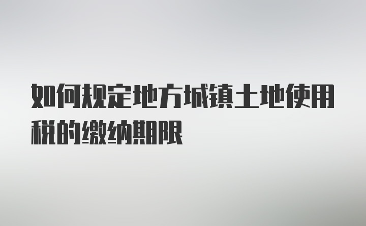 如何规定地方城镇土地使用税的缴纳期限