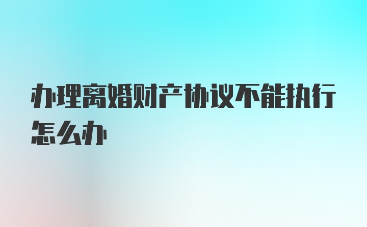 办理离婚财产协议不能执行怎么办