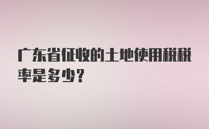 广东省征收的土地使用税税率是多少？