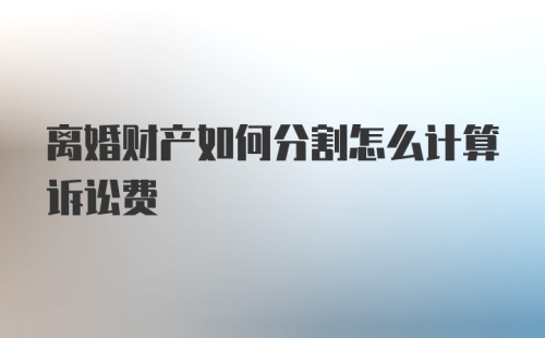 离婚财产如何分割怎么计算诉讼费