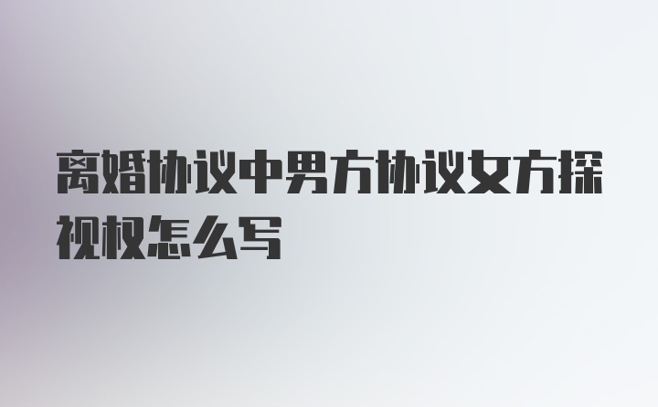 离婚协议中男方协议女方探视权怎么写