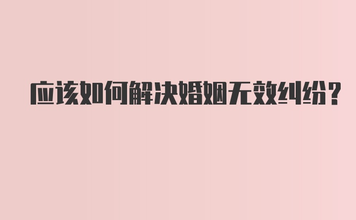 应该如何解决婚姻无效纠纷？