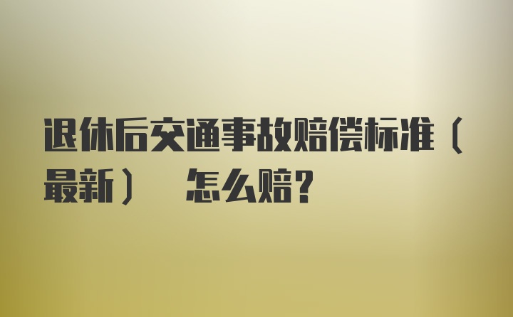 退休后交通事故赔偿标准(最新) 怎么赔？