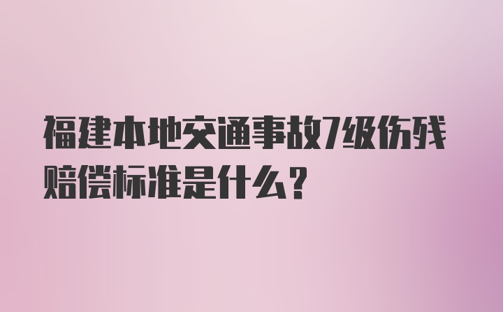 福建本地交通事故7级伤残赔偿标准是什么？