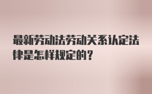 最新劳动法劳动关系认定法律是怎样规定的？