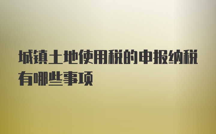 城镇土地使用税的申报纳税有哪些事项