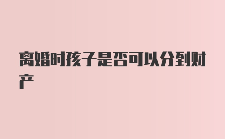 离婚时孩子是否可以分到财产