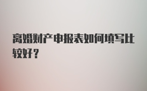 离婚财产申报表如何填写比较好？