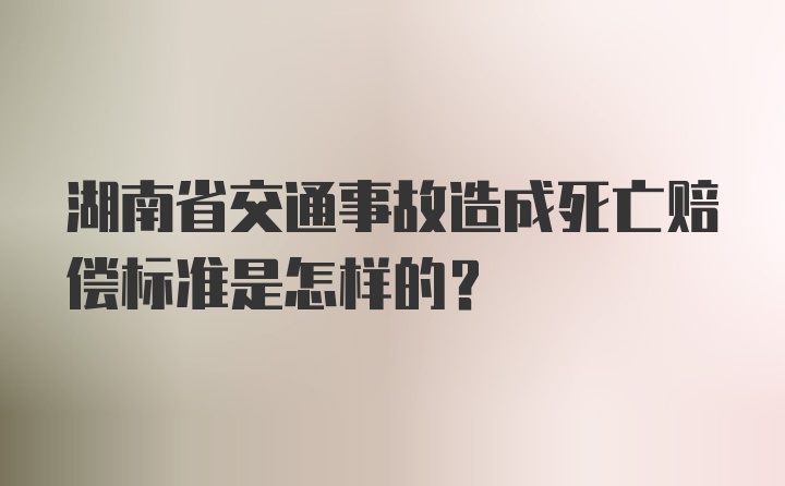 湖南省交通事故造成死亡赔偿标准是怎样的？