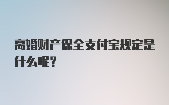 离婚财产保全支付宝规定是什么呢？