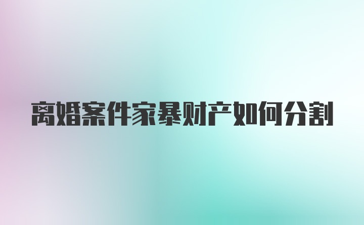 离婚案件家暴财产如何分割