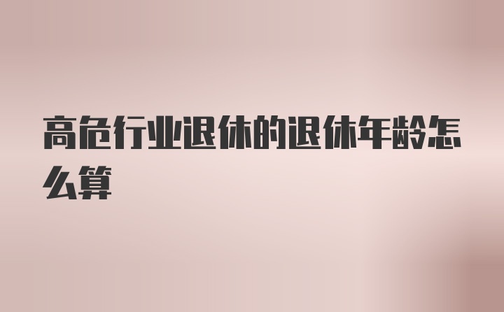 高危行业退休的退休年龄怎么算