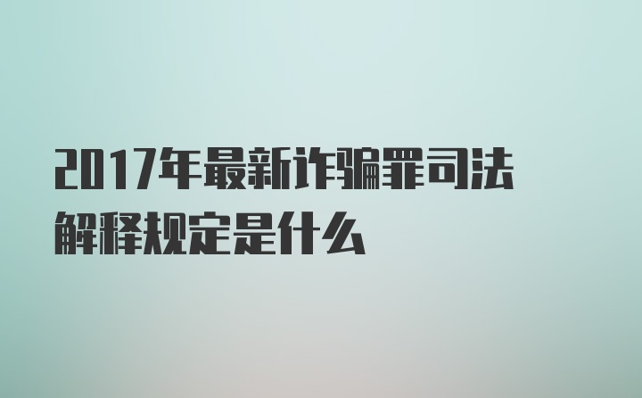 2017年最新诈骗罪司法解释规定是什么