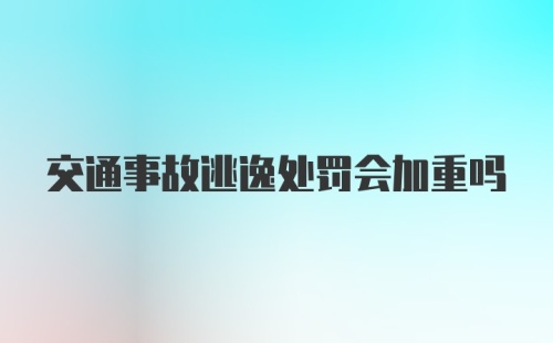 交通事故逃逸处罚会加重吗