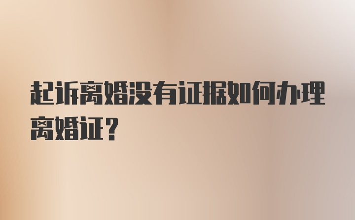 起诉离婚没有证据如何办理离婚证？