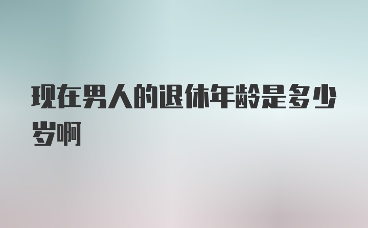 现在男人的退休年龄是多少岁啊