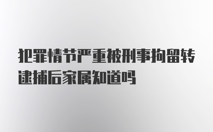 犯罪情节严重被刑事拘留转逮捕后家属知道吗