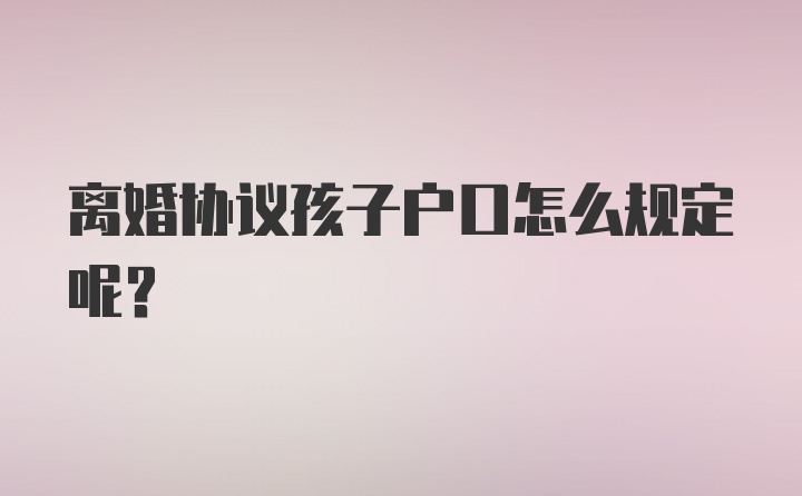 离婚协议孩子户口怎么规定呢？