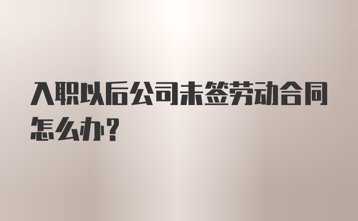 入职以后公司未签劳动合同怎么办？