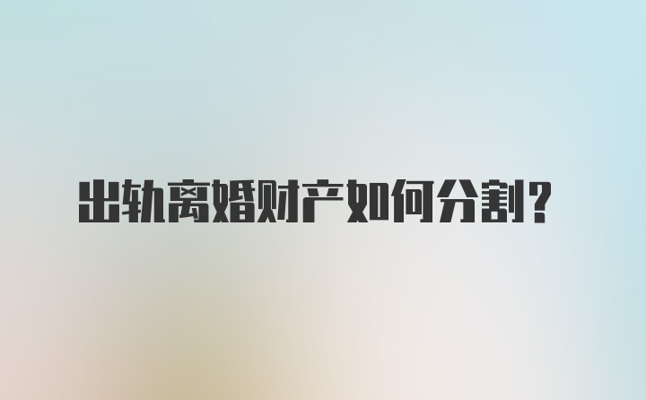 出轨离婚财产如何分割？