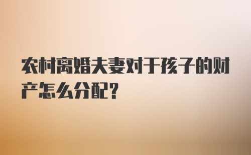 农村离婚夫妻对于孩子的财产怎么分配？