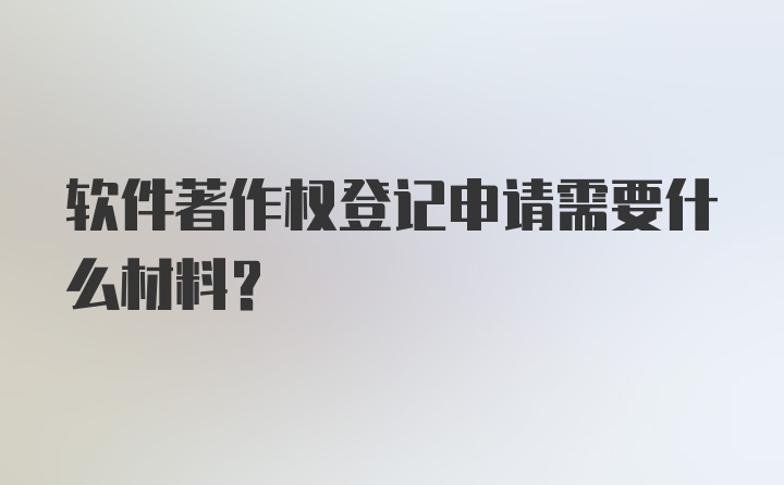 软件著作权登记申请需要什么材料?