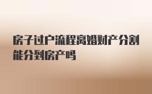 房子过户流程离婚财产分割能分到房产吗