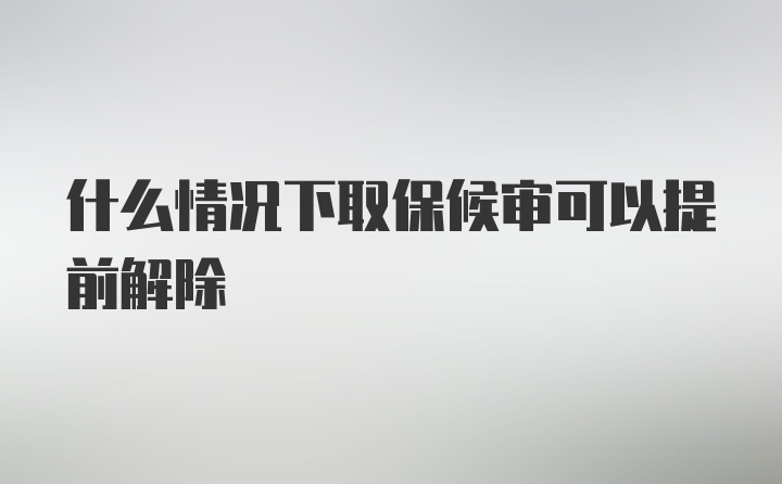 什么情况下取保候审可以提前解除