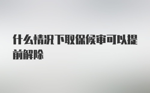 什么情况下取保候审可以提前解除