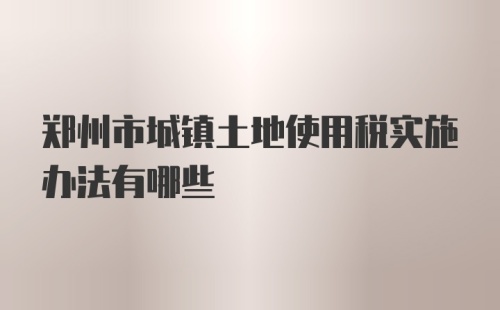 郑州市城镇土地使用税实施办法有哪些