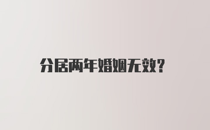 分居两年婚姻无效？