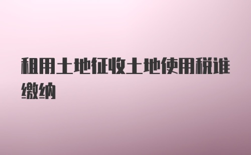 租用土地征收土地使用税谁缴纳