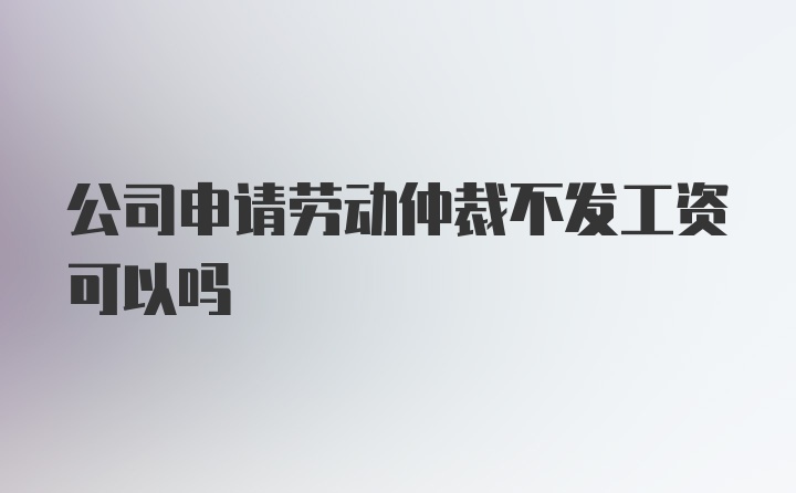 公司申请劳动仲裁不发工资可以吗