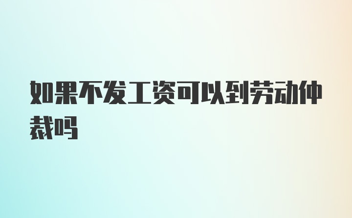 如果不发工资可以到劳动仲裁吗