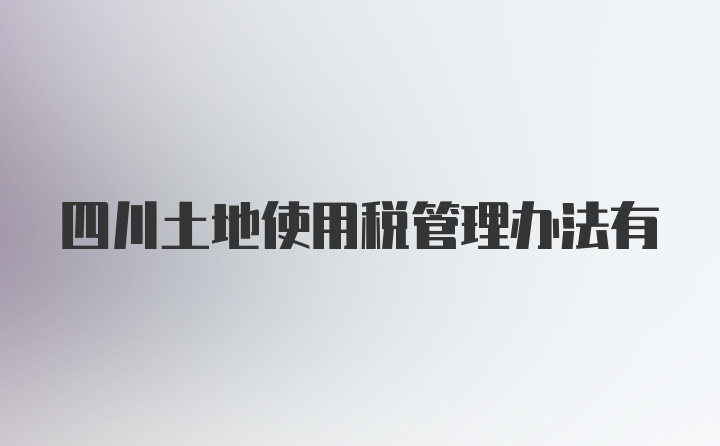 四川土地使用税管理办法有