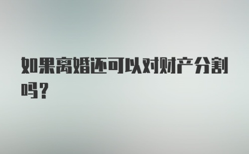 如果离婚还可以对财产分割吗?