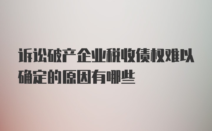 诉讼破产企业税收债权难以确定的原因有哪些