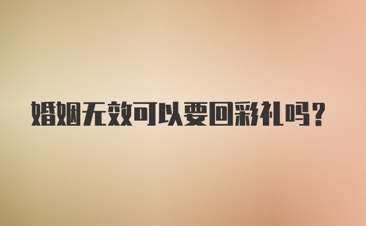 婚姻无效可以要回彩礼吗?