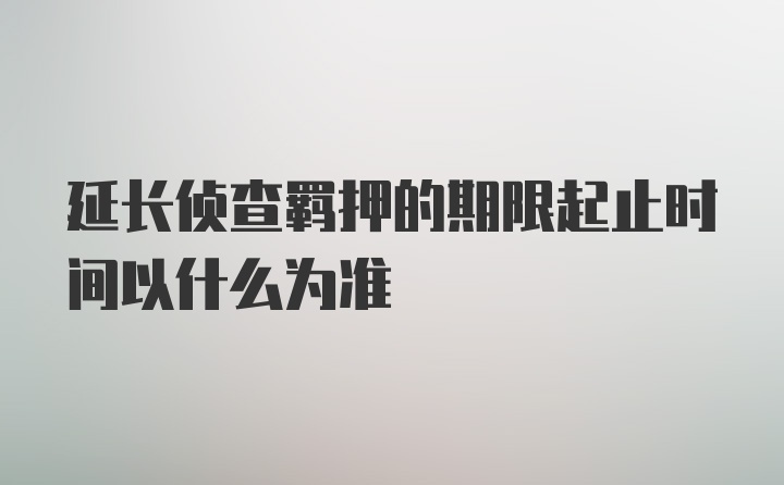 延长侦查羁押的期限起止时间以什么为准