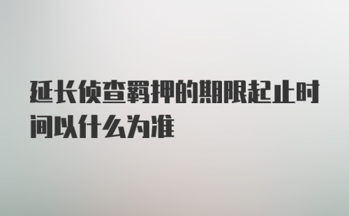 延长侦查羁押的期限起止时间以什么为准