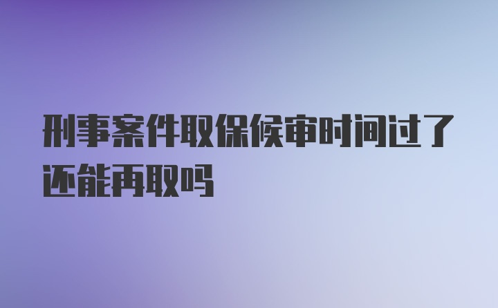 刑事案件取保候审时间过了还能再取吗