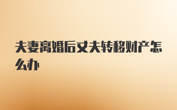 夫妻离婚后丈夫转移财产怎么办