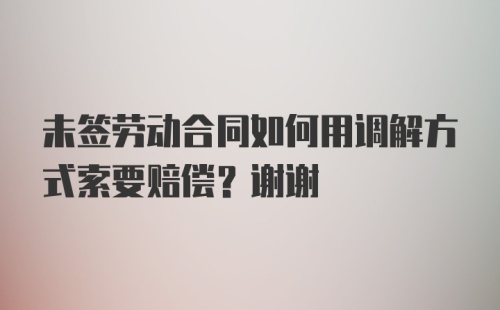 未签劳动合同如何用调解方式索要赔偿？谢谢