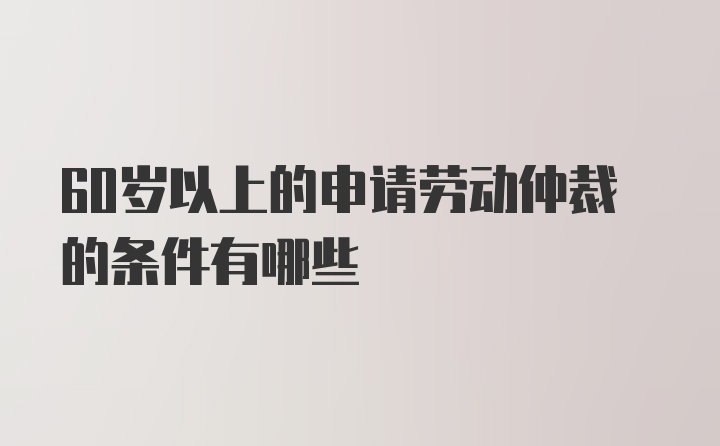 60岁以上的申请劳动仲裁的条件有哪些