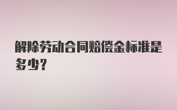 解除劳动合同赔偿金标准是多少？