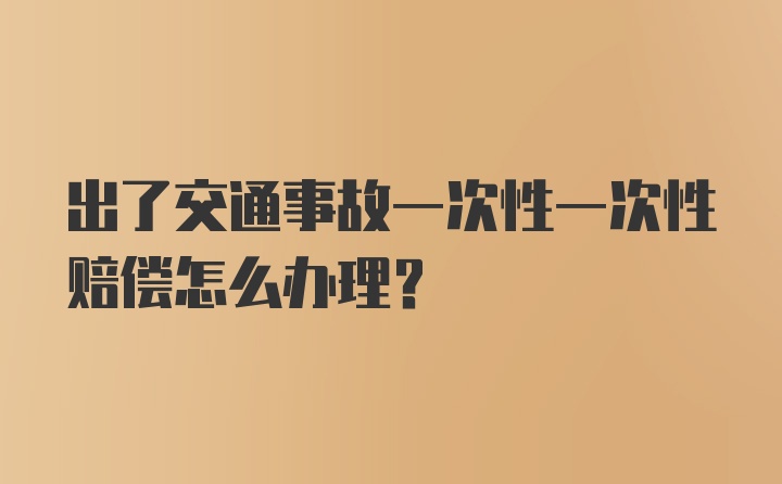 出了交通事故一次性一次性赔偿怎么办理？