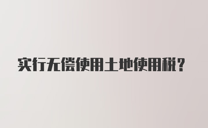 实行无偿使用土地使用税？