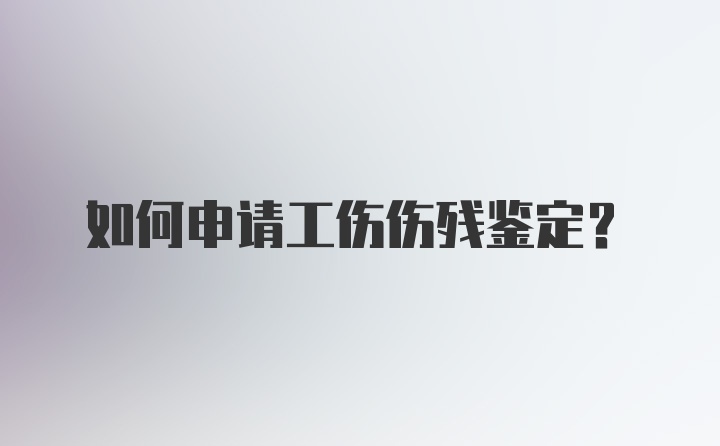 如何申请工伤伤残鉴定？